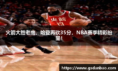火箭大胜老鹰，哈登再砍35分，NBA赛季精彩纷呈！