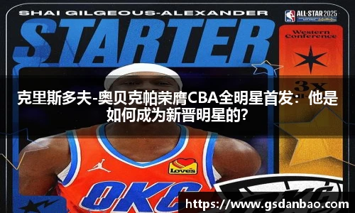 克里斯多夫-奥贝克帕荣膺CBA全明星首发：他是如何成为新晋明星的？