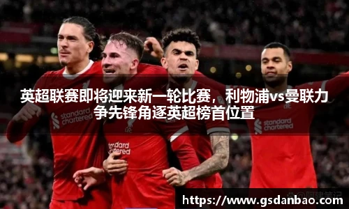 英超联赛即将迎来新一轮比赛，利物浦vs曼联力争先锋角逐英超榜首位置
