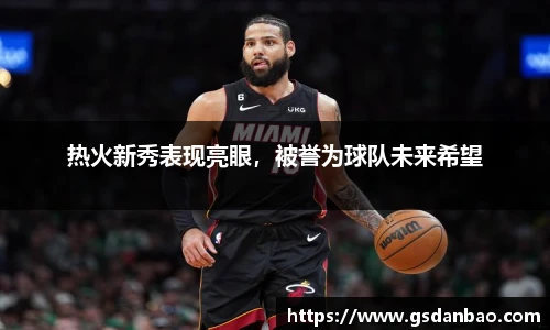 热火新秀表现亮眼，被誉为球队未来希望