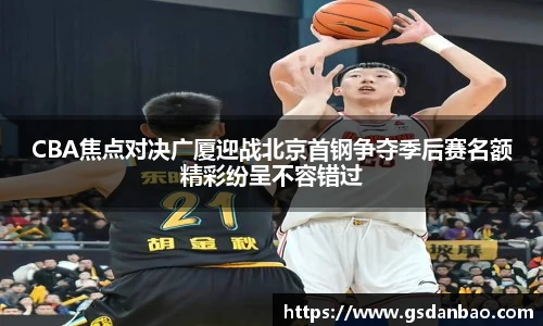 CBA焦点对决广厦迎战北京首钢争夺季后赛名额精彩纷呈不容错过