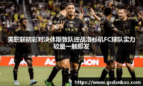 美职联精彩对决休斯敦队迎战洛杉矶FC球队实力较量一触即发