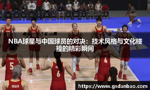 NBA球星与中国球员的对决：技术风格与文化碰撞的精彩瞬间
