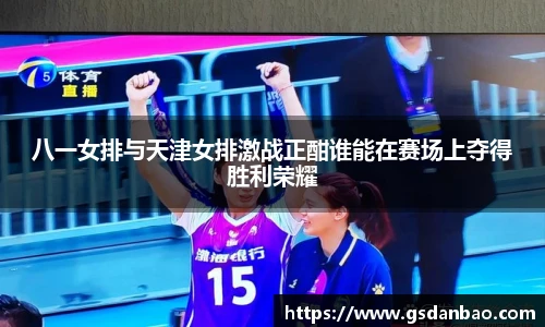 八一女排与天津女排激战正酣谁能在赛场上夺得胜利荣耀