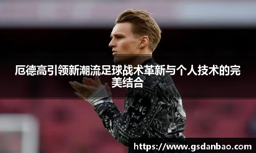 厄德高引领新潮流足球战术革新与个人技术的完美结合