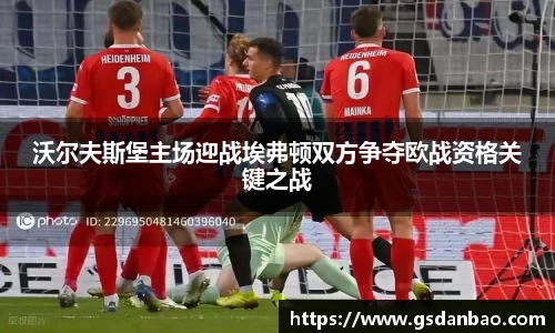 沃尔夫斯堡主场迎战埃弗顿双方争夺欧战资格关键之战